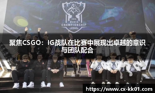 聚焦CSGO：IG战队在比赛中展现出卓越的意识与团队配合